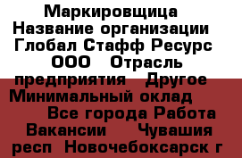 Маркировщица › Название организации ­ Глобал Стафф Ресурс, ООО › Отрасль предприятия ­ Другое › Минимальный оклад ­ 25 000 - Все города Работа » Вакансии   . Чувашия респ.,Новочебоксарск г.